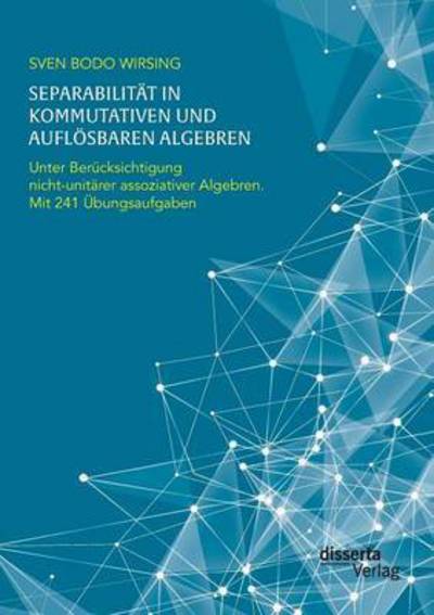 Separabilitat in Kommutativen Und Auflosbaren Algebren. Unter Berucksichtigung Nicht-unitarer Assoziativer Algebren; Mit 241 Ubungsaufgaben - Sven Bodo Wirsing - Books - Disserta Verlag - 9783959351768 - September 24, 2015