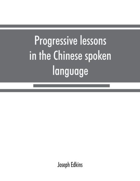 Cover for Joseph Edkins · Progressive lessons in the Chinese spoken language, with lists of common words and phrases, and an appendix containing the laws of tones in the Peking dialect (Paperback Book) (2019)