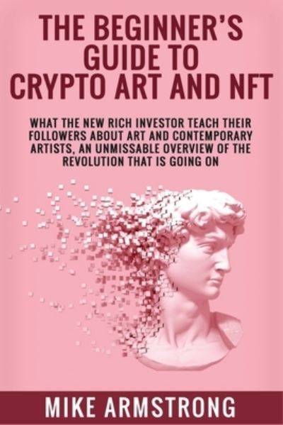 Cover for Mike Armstrong · The Beginner's Guide to Crypto Art and NFT: What The New Rich Investor Teach Their Followers About Art and Contemporary Artists, An Unmissable Overview of The Revolution That Is Going On (Paperback Book) (2021)