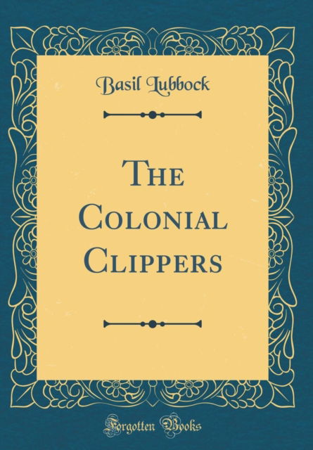 Cover for Basil Lubbock · The Colonial Clippers (Classic Reprint) (Hardcover Book) (2018)