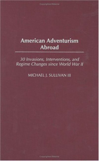 Cover for Michael J. Sullivan · American Adventurism Abroad: 30 Invasions, Interventions, and Regime Changes since World War II (Hardcover Book) (2004)