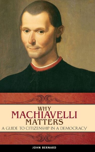 Why Machiavelli Matters: A Guide to Citizenship in a Democracy - Praeger Series on the Early Modern World - John Bernard - Books - Bloomsbury Publishing Plc - 9780275998769 - December 30, 2008