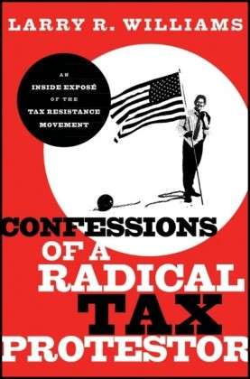 Cover for Larry R. Williams · Confessions of a Radical Tax Protestor: An Inside Expose of the Tax Resistance Movement (Hardcover Book) (2011)