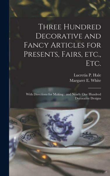 Cover for Lucretia P (Lucretia Peabody) Hale · Three Hundred Decorative and Fancy Articles for Presents, Fairs, Etc., Etc.; With Directions for Making: and Nearly One Hundred Decorative Designs (Hardcover bog) (2021)