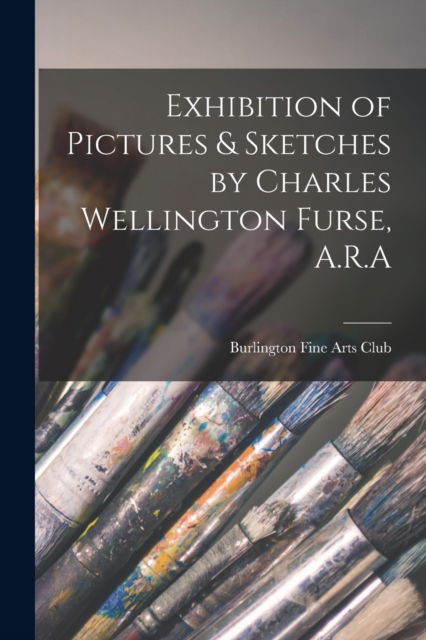 Cover for Burlington Fine Arts Club · Exhibition of Pictures &amp; Sketches by Charles Wellington Furse, A.R.A (Paperback Book) (2021)