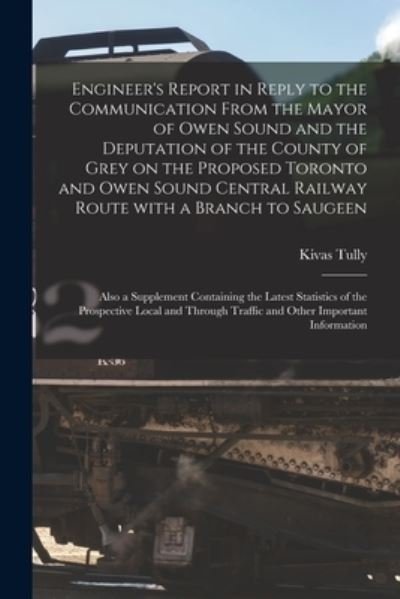 Engineer's Report in Reply to the Communication From the Mayor of Owen Sound and the Deputation of the County of Grey on the Proposed Toronto and Owen Sound Central Railway Route With a Branch to Saugeen [microform]: Also a Supplement Containing The... - Kivas 1820-1905 Tully - Bøker - Legare Street Press - 9781014936769 - 10. september 2021