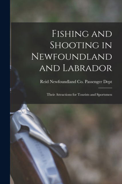 Cover for Reid Newfoundland Co Passenger Dept · Fishing and Shooting in Newfoundland and Labrador [microform]: Their Attractions for Tourists and Sportsmen (Paperback Book) (2021)