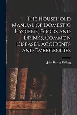 Cover for John Harvey Kellogg · Household Manual of Domestic Hygiene, Foods and Drinks, Common Diseases, Accidents and Emergencies (Book) (2022)