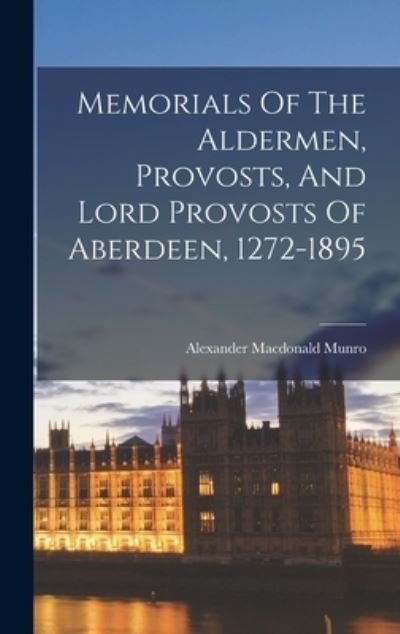 Cover for Munro Alexander MacDonald · Memorials of the Aldermen, Provosts, and Lord Provosts of Aberdeen, 1272-1895 (Bok) (2022)