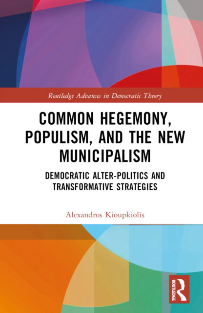 Cover for Kioupkiolis, Alexandros (Aristotle University of Thessaloniki, Greece) · Common Hegemony, Populism, and the New Municipalism: Democratic Alter-Politics and Transformative Strategies - Routledge Advances in Democratic Theory (Hardcover Book) (2022)