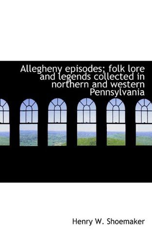 Allegheny Episodes; Folk Lore and Legends Collected in Northern and Western Pennsylvania - Henry W. Shoemaker - Books - BiblioLife - 9781113613769 - September 21, 2009