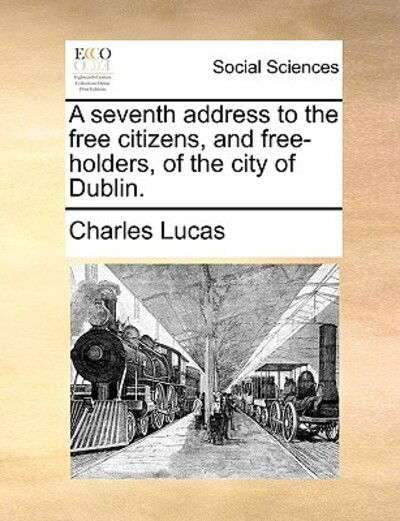 Cover for Charles Lucas · A Seventh Address to the Free Citizens, and Free-holders, of the City of Dublin. (Paperback Book) (2010)