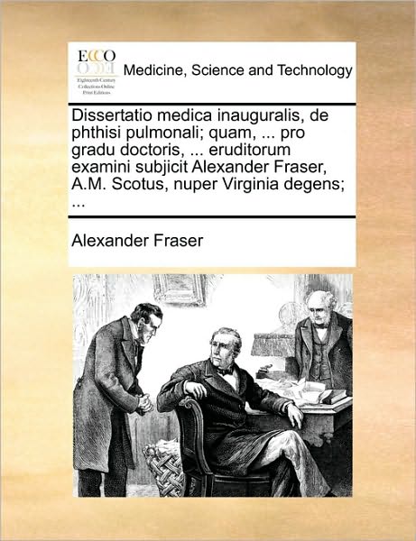 Dissertatio Medica Inauguralis, De Phthisi Pulmonali; Quam, ... Pro Gradu Doctoris, ... Eruditorum Examini Subjicit Alexander Fraser, A.m. Scotus, Nup - Fraser, Alexander, Mrs - Książki - Gale Ecco, Print Editions - 9781170733769 - 10 czerwca 2010