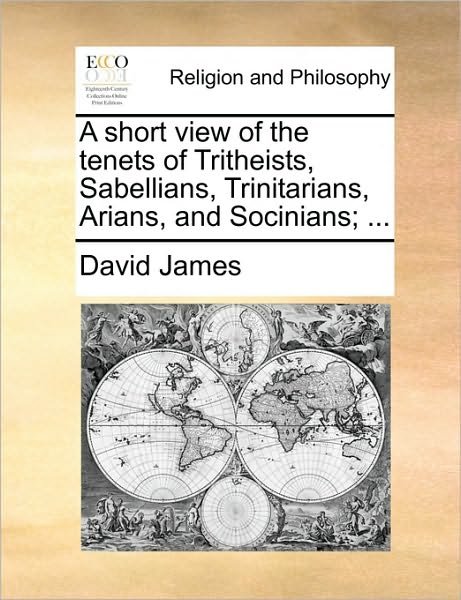 A Short View of the Tenets of Tritheists, Sabellians, Trinitarians, Arians, and Socinians; ... - David James - Bøger - Gale Ecco, Print Editions - 9781171158769 - 24. juni 2010