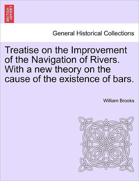 Treatise on the Improvement of the Navigation of Rivers. with a New Theory on the Cause of the Existence of Bars. - William Brooks - Books - British Library, Historical Print Editio - 9781241068769 - February 1, 2011