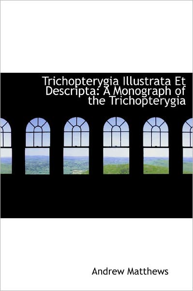 Trichopterygia Illustrata et Descripta: a Monograph of the Trichopterygia - Andrew Matthews - Books - BiblioLife - 9781241662769 - May 1, 2011