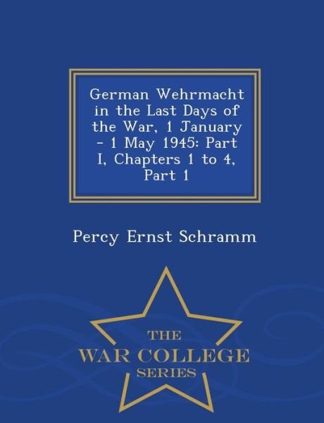 Cover for Percy Ernst Schramm · German Wehrmacht in the Last Days of the War, 1 January - 1 May 1945: Part I, Chapters 1 to 4, Part 1 - War College Series (Paperback Bog) (2015)