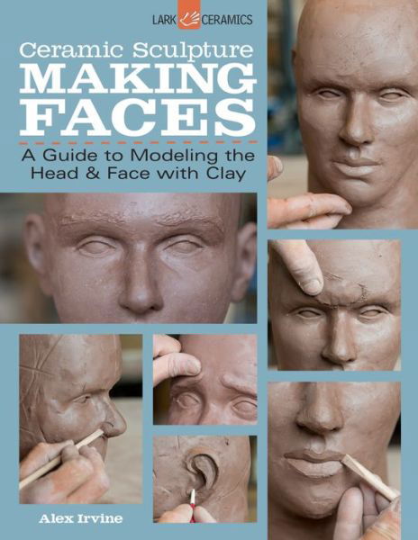 Ceramic Sculpture: Making Faces: A Guide to Modeling the Head and Face with Clay - Alex Irvine - Books - Lark Books,U.S. - 9781454707769 - July 1, 2014