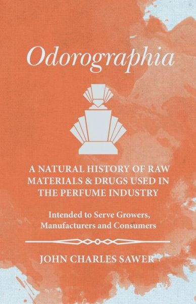 Cover for John Charles Sawer · Odorographia - A Natural History of Raw Materials and Drugs used in the Perfume Industry - Intended to Serve Growers, Manufacturers and Consumers (Paperback Book) (2016)