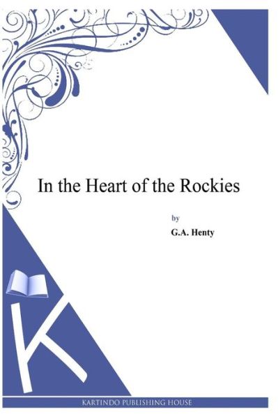 In the Heart of the Rockies - G a Henty - Books - Createspace - 9781494899769 - January 5, 2014