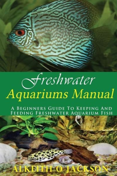 Cover for Alkeith O Jackson · Freshwater Aquariums Manual: a Beginners Guide to Keeping and Feeding Freshwater Aquarium Fish (Taschenbuch) (2014)