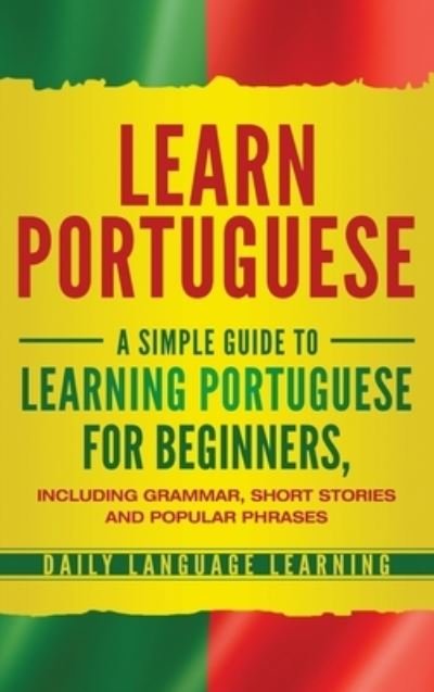 Cover for Daily Language Learning · Learn Portuguese : A Simple Guide to Learning Portuguese for Beginners, Including Grammar, Short Stories and Popular Phrases (Hardcover Book) (2019)
