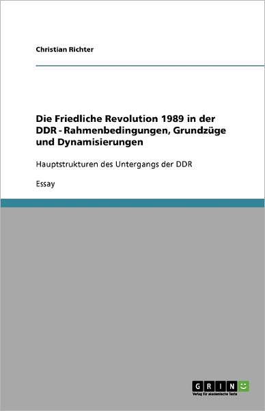 Cover for Christian Richter · Die Friedliche Revolution 1989 in der DDR - Rahmenbedingungen, Grundzuge und Dynamisierungen: Hauptstrukturen des Untergangs der DDR (Paperback Book) [German edition] (2008)