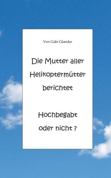 Cover for Gabi Glander · Die Mutter aller Helikoptermutter berichtet Hochbegabt oder nicht ? (Paperback Book) (2020)