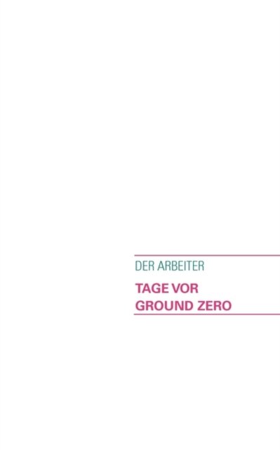 Tage Vor Ground Zero! - Der Arbeiter - Bøger - BoD - 9783837047769 - 30. september 2008