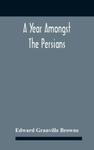 Cover for Edward Granville Browne · A Year Amongst The Persians; Impressions As To The Life, Character, And Thought Of The People Of Persia, Received During Twelve Month'S Residence In That Country In The Years 1887-8 (Hardcover Book) (2020)