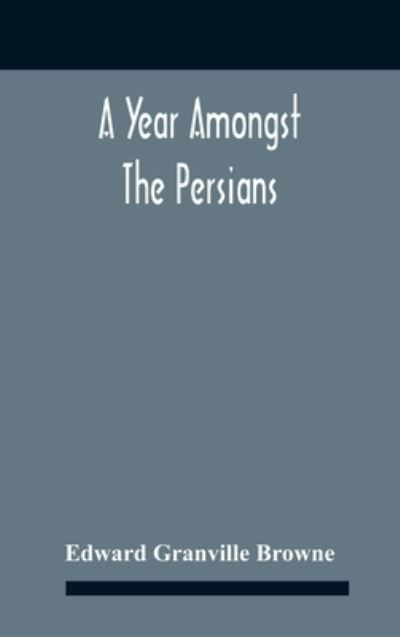 Cover for Edward Granville Browne · A Year Amongst The Persians; Impressions As To The Life, Character, And Thought Of The People Of Persia, Received During Twelve Month'S Residence In That Country In The Years 1887-8 (Gebundenes Buch) (2020)