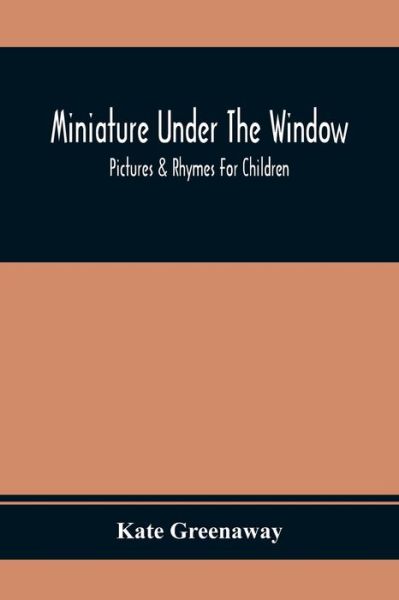 Miniature Under The Window; Pictures & Rhymes For Children - Kate Greenaway - Books - Alpha Edition - 9789354368769 - January 26, 2021