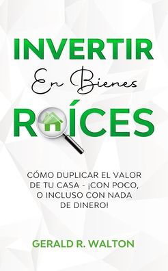 Cover for Gerald R Walton · Invertir En Bienes Raices: Como Duplicar El Valor de Tu Casa - !Con Poco, O Incluso Con NADA de Dinero! (Paperback Book) (2020)