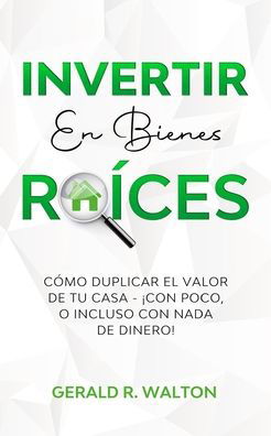 Cover for Gerald R Walton · Invertir En Bienes Raices: Como Duplicar El Valor de Tu Casa - !Con Poco, O Incluso Con NADA de Dinero! (Pocketbok) (2020)