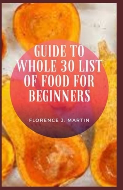 Guide to Whole 30 List of Food For Beginners - Florence J Martin - Books - Independently Published - 9798758944769 - November 3, 2021