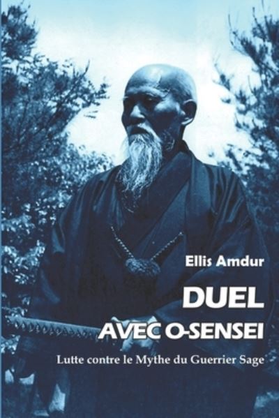 Duel avec O-sensei: Lutte contre le Mythe du Guerrier Sage - Les Classiques Du Budo - Ellis Amdur - Książki - Independently Published - 9798782521769 - 10 grudnia 2021