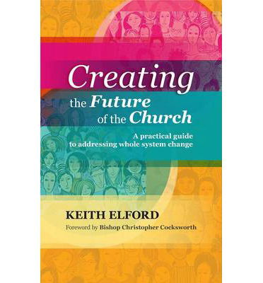 Creating the Future of the Church: A Practical Guide To Addressing Whole-System Change - Keith Elford - Books - SPCK Publishing - 9780281070770 - September 19, 2013