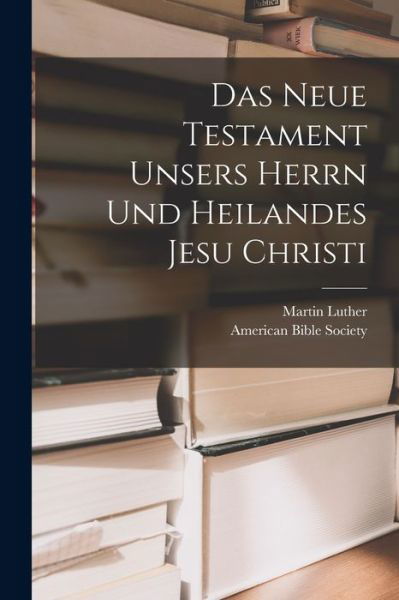 Neue Testament Unsers Herrn und Heilandes Jesu Christi - Martin Luther - Books - Creative Media Partners, LLC - 9781016369770 - October 27, 2022