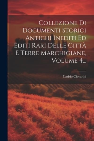 Cover for Carisio Ciavarini · Collezione Di Documenti Storici Antichi Inediti Ed Editi Rari Delle Città e Terre Marchigiane, Volume 4... (Book) (2023)