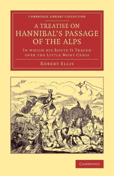 Cover for Robert Ellis · A Treatise on Hannibal's Passage of the Alps: In Which his Route Is Traced over the Little Mont Cenis - Cambridge Library Collection - Classics (Paperback Book) (2014)