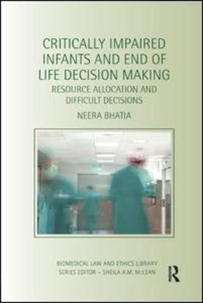 Cover for Bhatia, Neera (Deakin University, School of Law, Australia) · Critically Impaired Infants and End of Life Decision Making: Resource Allocation and Difficult Decisions - Biomedical Law and Ethics Library (Paperback Book) (2017)