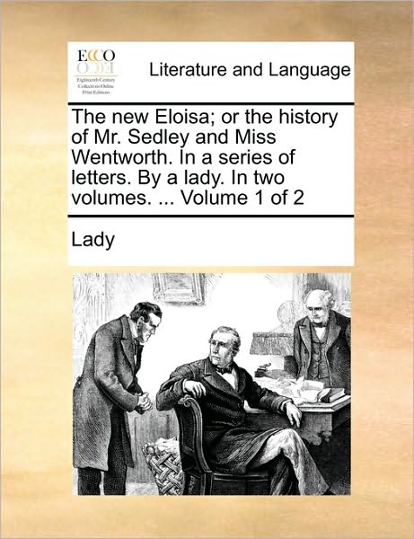 The New Eloisa; or the History of Mr. Sedley and Miss Wentworth. in a Series of Letters. by a Lady. in Two Volumes. ... Volume 1 of 2 - Lady - Books - Gale Ecco, Print Editions - 9781170115770 - June 9, 2010