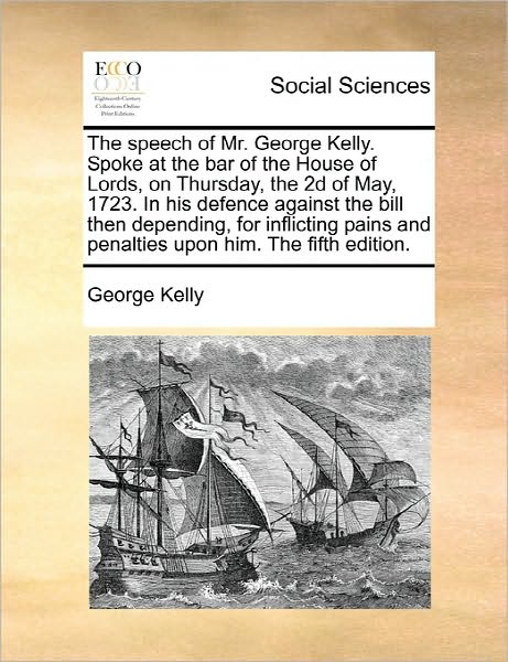 Cover for George Kelly · The Speech of Mr. George Kelly. Spoke at the Bar of the House of Lords, on Thursday, the 2d of May, 1723. in His Defence Against the Bill then Depending, (Paperback Book) (2010)