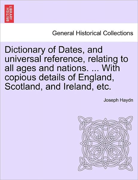 Dictionary of Dates, and Universal Reference, Relating to All Ages and Nations. ... with Copious Details of England, Scotland, and Ireland, Etc. - Joseph Haydn - Books - British Library, Historical Print Editio - 9781241341770 - March 24, 2011