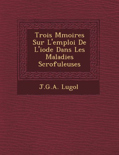 Cover for J.g.a. Lugol · Trois Mmoires Sur L'emploi De L'iode Dans Les Maladies Scrofuleuses (Paperback Book) (2012)