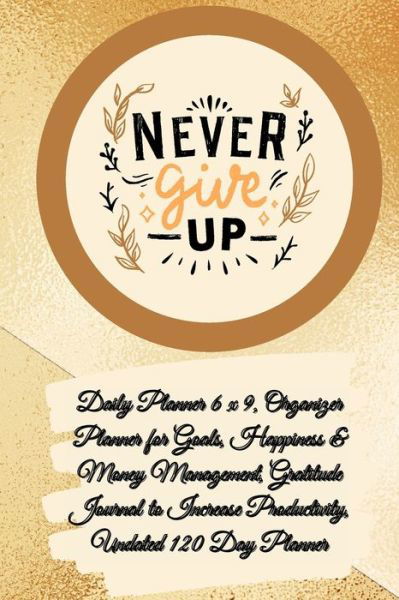 Daily Planner 6 x 9 - NEVER GIVE UP, Organizer Planner for Goals, Happiness & Money Management, Gratitude Journal to Increase Productivity, Undated 120 Day Planner - Power Of Gratitude - Boeken - Lulu.com - 9781291627770 - 6 juni 2021