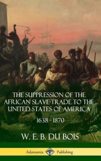The Suppression of the African Slave-Trade to the United States of America, 1638 - 1870 - W E B Du Bois - Books - Lulu.com - 9781387900770 - June 22, 2018