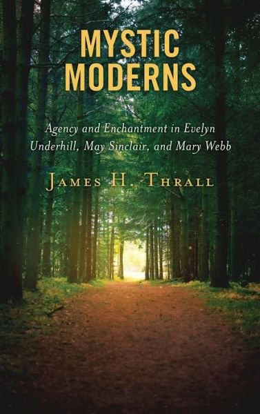 Cover for Thrall, James H., M.D. · Mystic Moderns: Agency and Enchantment in Evelyn Underhill, May Sinclair, and Mary Webb (Hardcover Book) (2020)