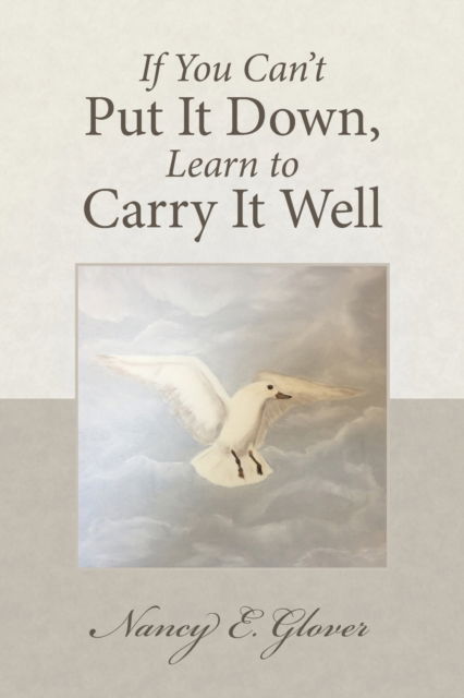 If You Can't Put It Down, Learn to Carry It Well - Nancy E. Glover - Books - BalboaPress - 9781504343770 - December 18, 2015