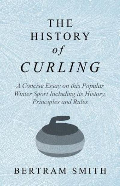 Cover for Bertram Smith · The History of Curling  - A Concise Essay on this Popular Winter Sport Including its History, Principles and Rules (Paperback Book) (2018)